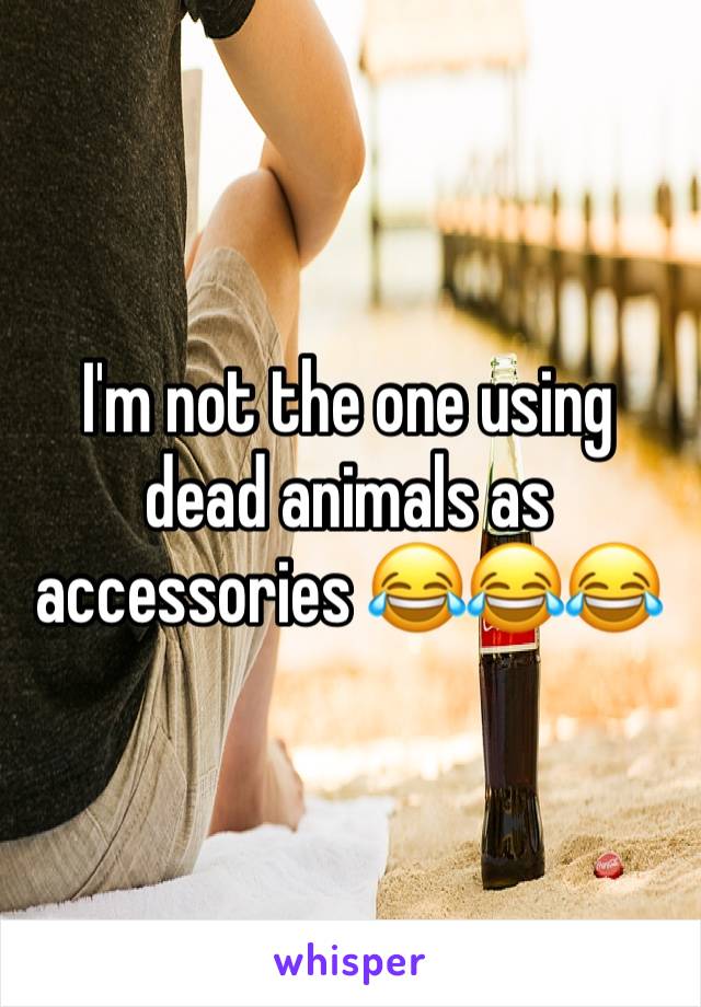 I'm not the one using dead animals as accessories 😂😂😂