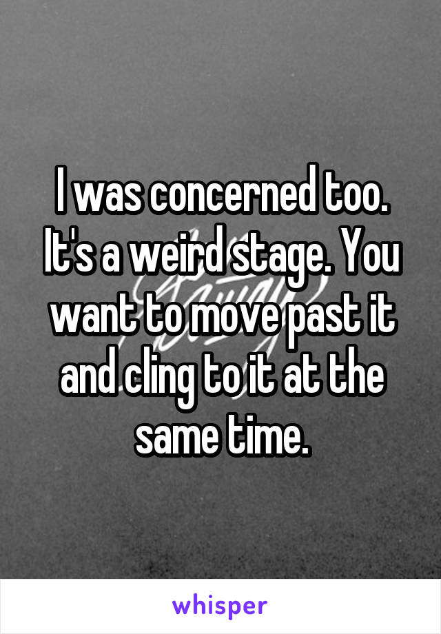 I was concerned too. It's a weird stage. You want to move past it and cling to it at the same time.