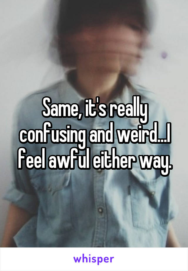 Same, it's really confusing and weird...I feel awful either way.
