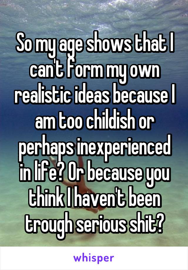 So my age shows that I can't form my own realistic ideas because I am too childish or perhaps inexperienced in life? Or because you think I haven't been trough serious shit?