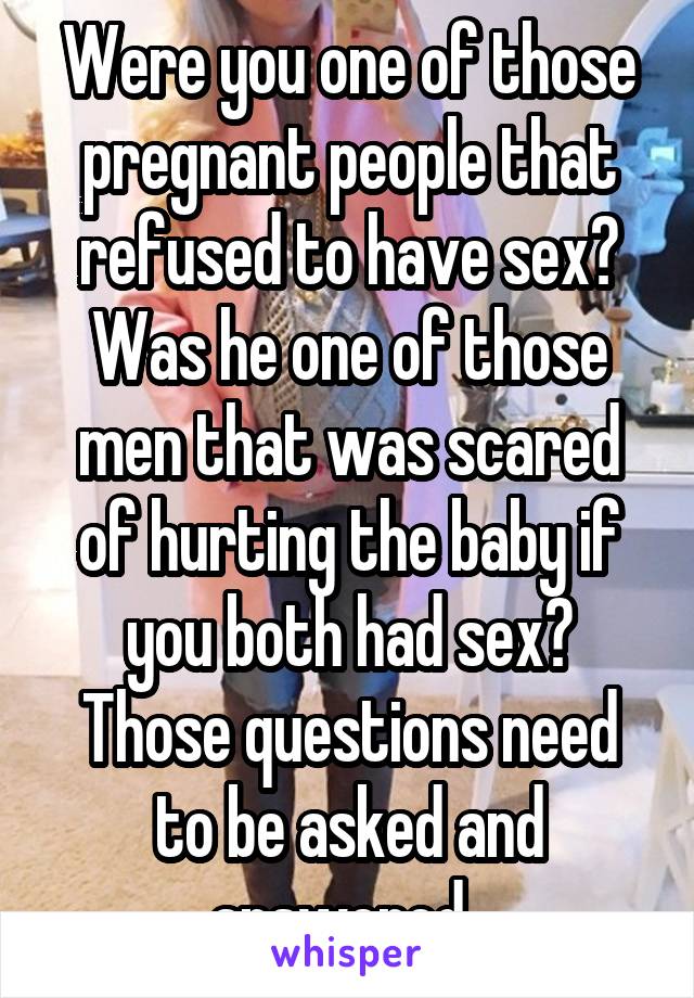 Were you one of those pregnant people that refused to have sex? Was he one of those men that was scared of hurting the baby if you both had sex? Those questions need to be asked and answered. 