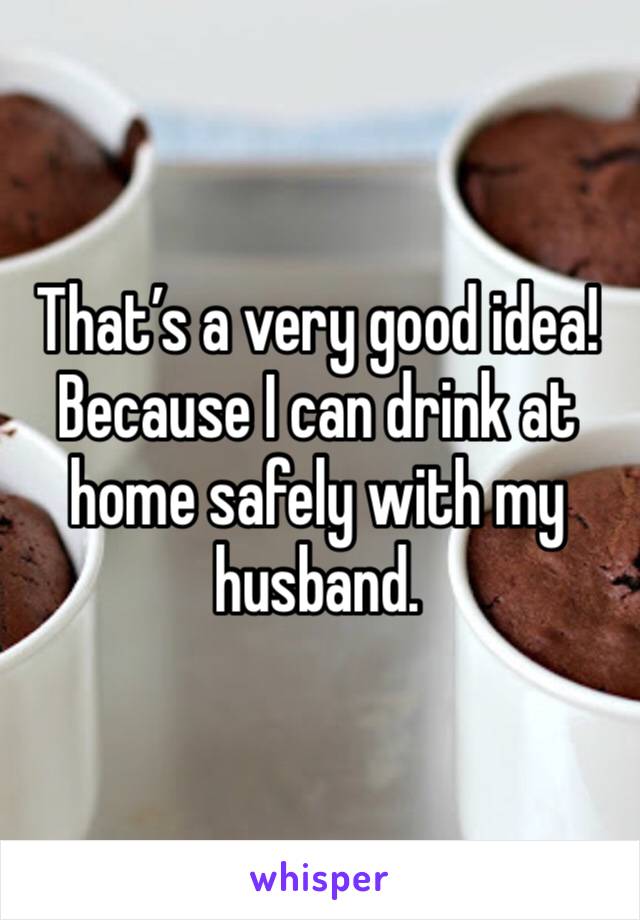 That’s a very good idea! Because I can drink at home safely with my husband. 