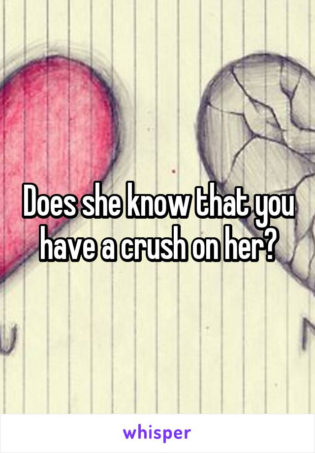 Does she know that you have a crush on her?