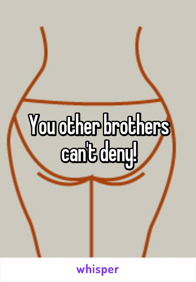 You other brothers can't deny!