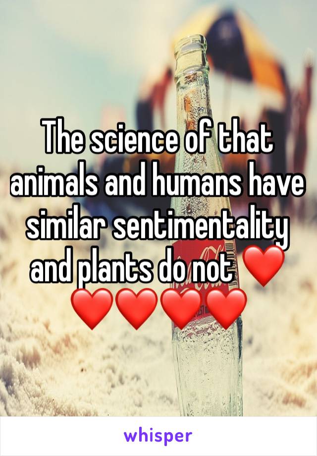 The science of that animals and humans have similar sentimentality and plants do not ❤️❤️❤️❤️❤️