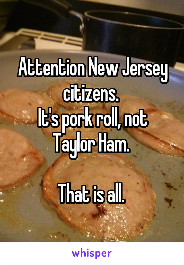 Attention New Jersey citizens. 
It's pork roll, not Taylor Ham. 

That is all. 