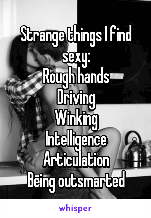 Strange things I find sexy:
Rough hands
Driving
Winking
Intelligence
Articulation
Being outsmarted