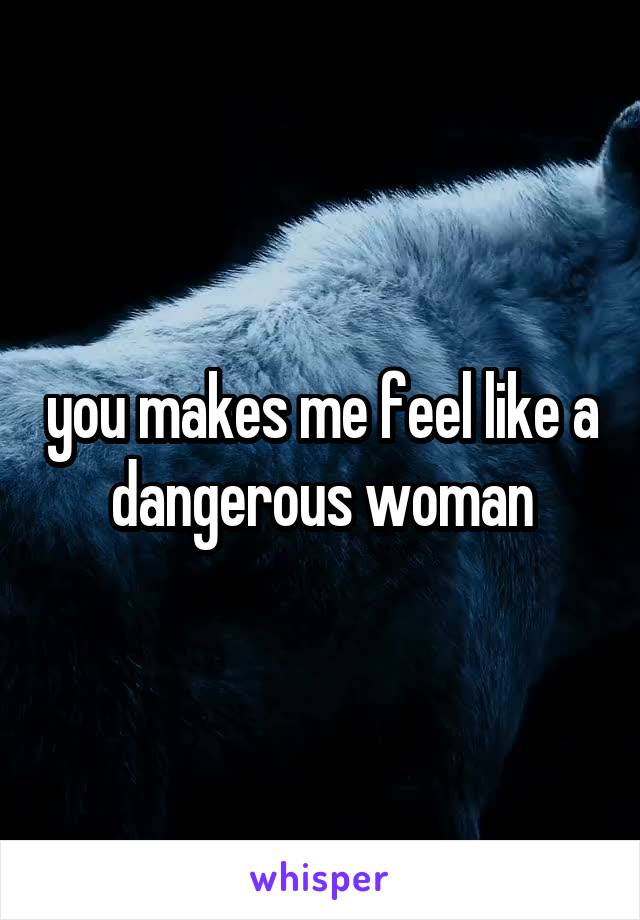 you makes me feel like a dangerous woman