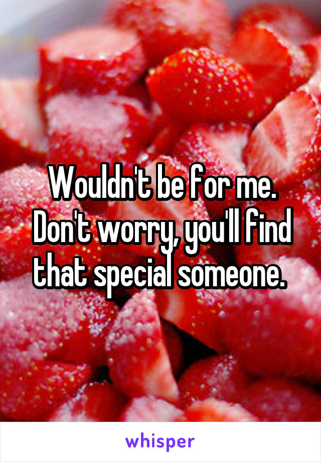 Wouldn't be for me. Don't worry, you'll find that special someone. 