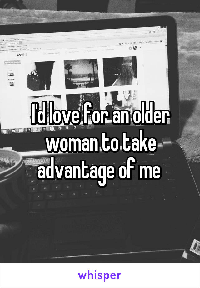 I'd love for an older woman to take advantage of me 