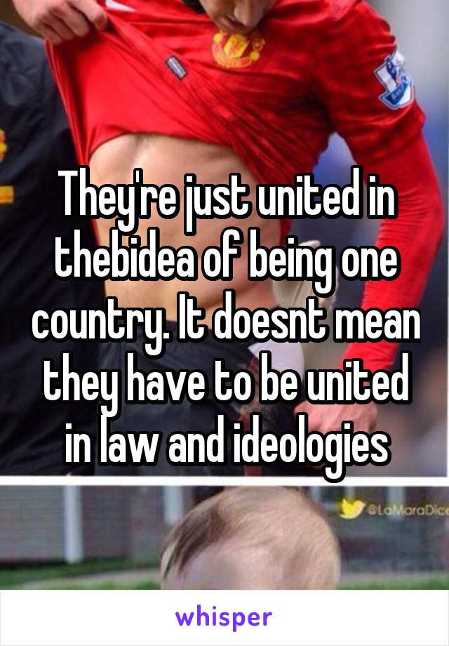 They're just united in thebidea of being one country. It doesnt mean they have to be united in law and ideologies