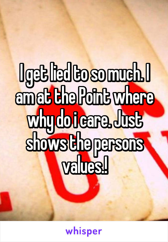 I get lied to so much. I am at the Point where why do i care. Just shows the persons values.!