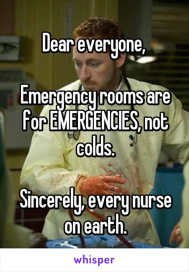 Dear everyone, 

Emergency rooms are for EMERGENCIES, not colds.

Sincerely, every nurse on earth.