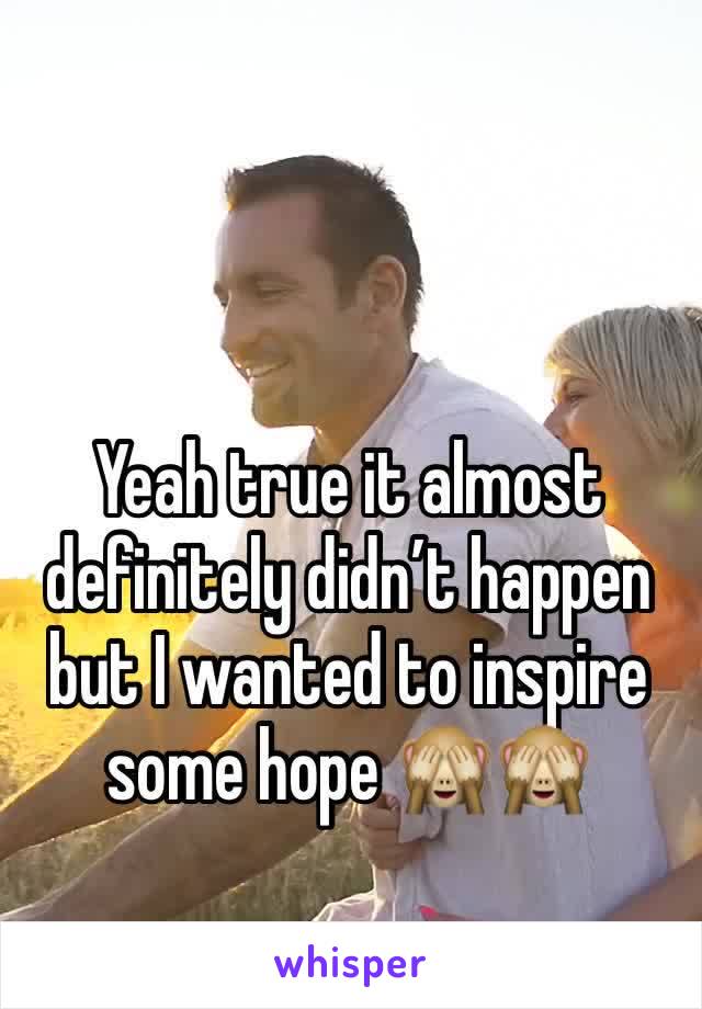 Yeah true it almost definitely didn’t happen but I wanted to inspire some hope 🙈🙈