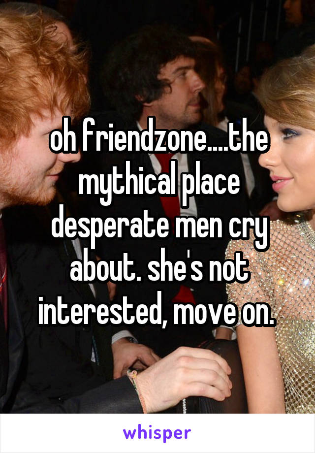 oh friendzone....the mythical place desperate men cry about. she's not interested, move on. 