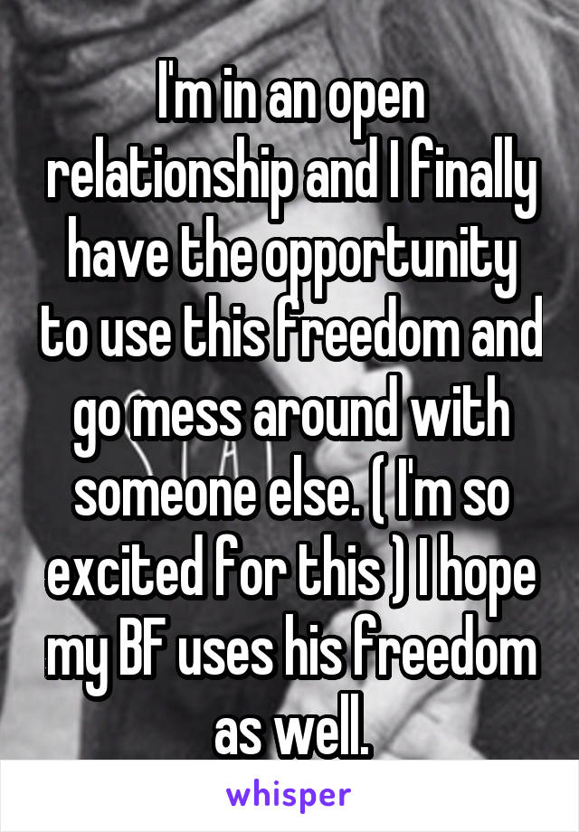 I'm in an open relationship and I finally have the opportunity to use this freedom and go mess around with someone else. ( I'm so excited for this ) I hope my BF uses his freedom as well.