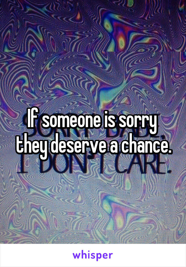 If someone is sorry  they deserve a chance.