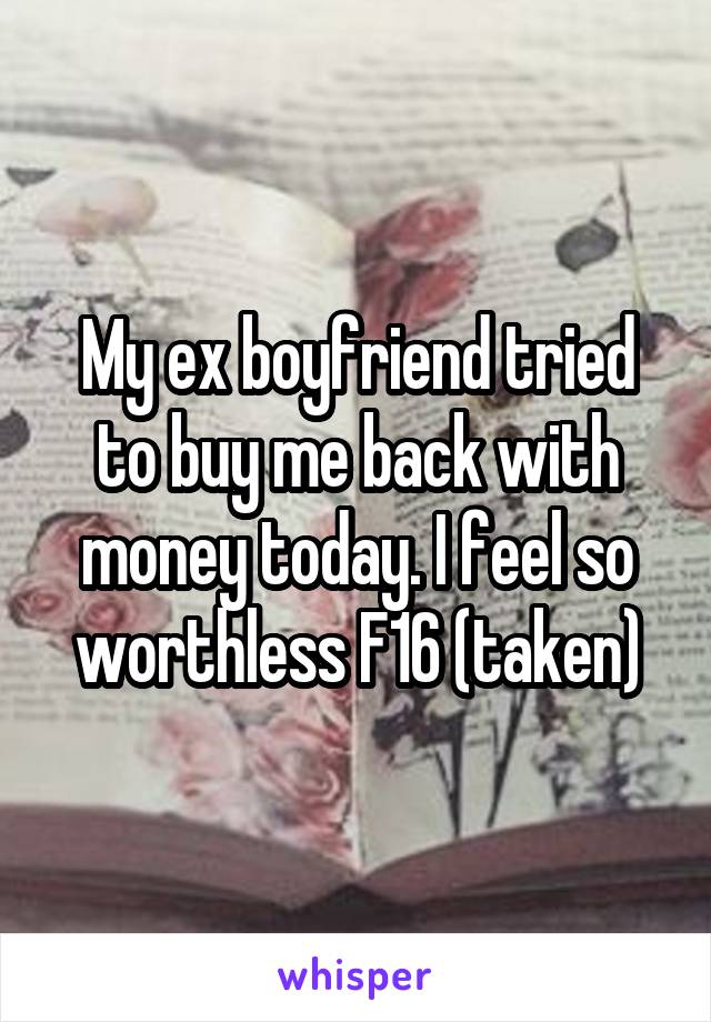 My ex boyfriend tried to buy me back with money today. I feel so worthless F16 (taken)