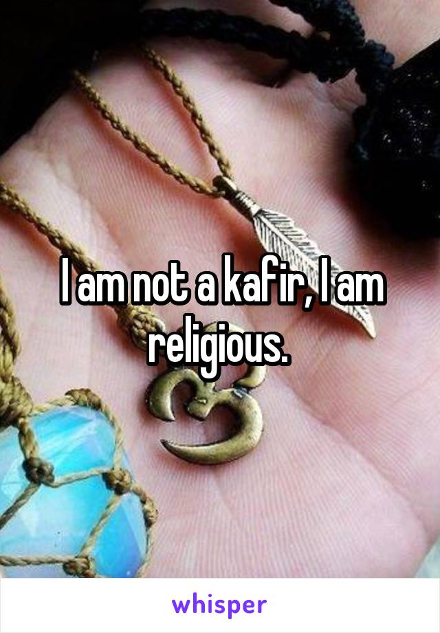 I am not a kafir, I am religious. 