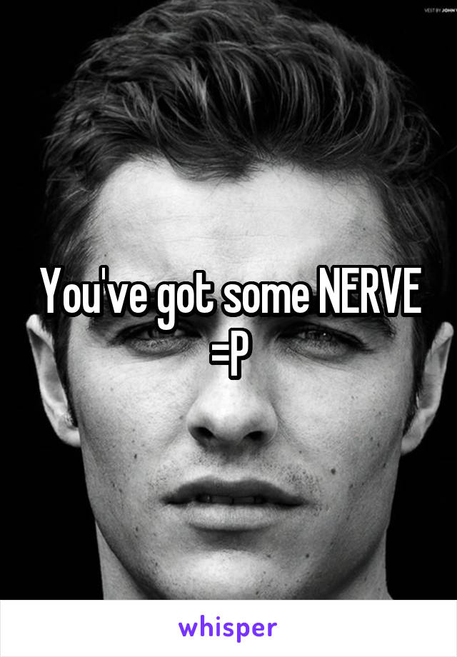 You've got some NERVE =P
