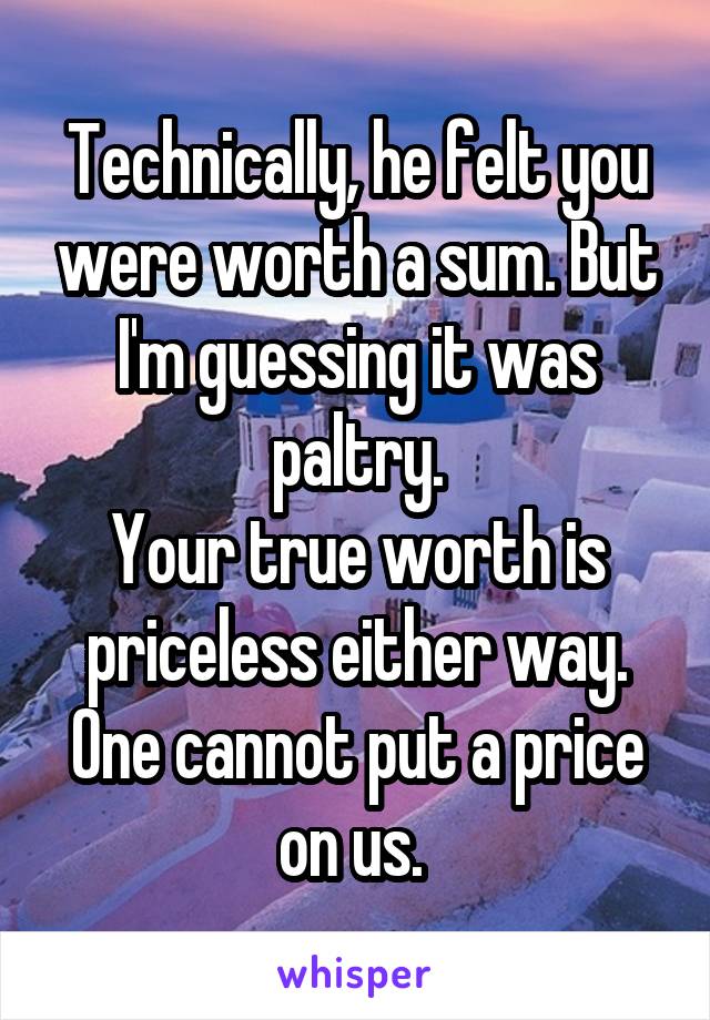 Technically, he felt you were worth a sum. But I'm guessing it was paltry.
Your true worth is priceless either way. One cannot put a price on us. 
