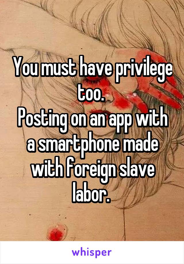 You must have privilege too. 
Posting on an app with a smartphone made with foreign slave labor. 