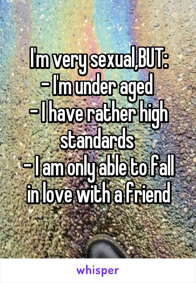 I'm very sexual,BUT:
- I'm under aged 
- I have rather high standards 
- I am only able to fall in love with a friend
