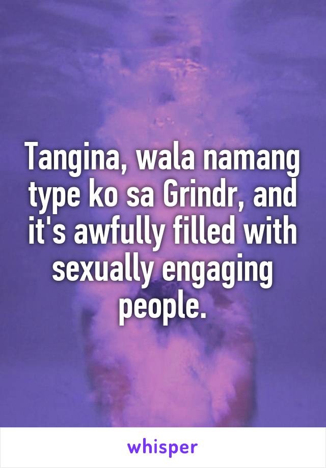 Tangina, wala namang type ko sa Grindr, and it's awfully filled with sexually engaging people.