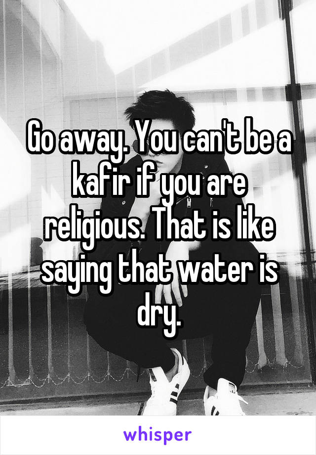 Go away. You can't be a kafir if you are religious. That is like saying that water is dry.