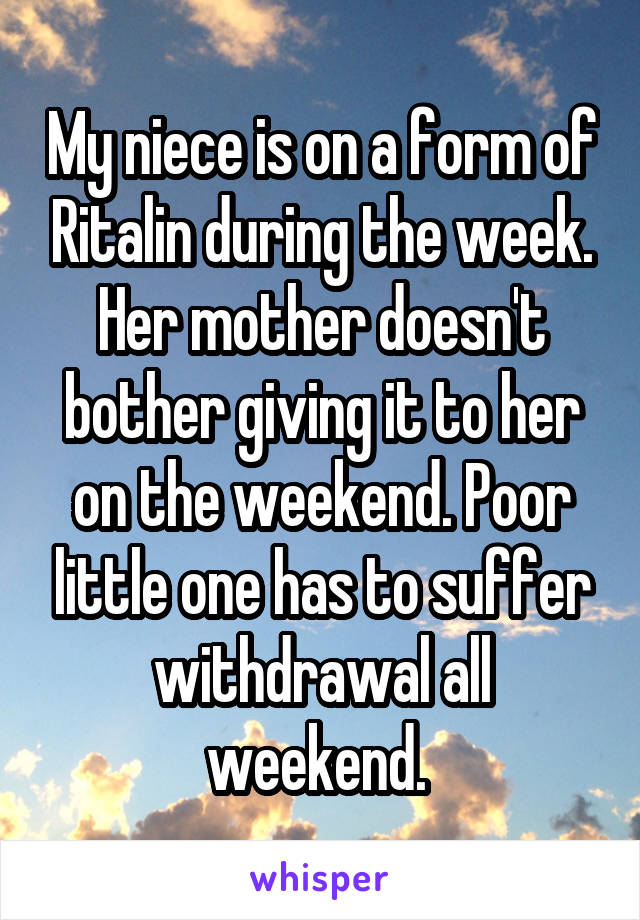 My niece is on a form of Ritalin during the week. Her mother doesn't bother giving it to her on the weekend. Poor little one has to suffer withdrawal all weekend. 