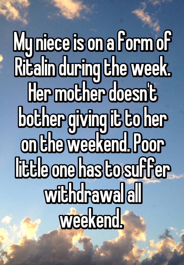 My niece is on a form of Ritalin during the week. Her mother doesn't bother giving it to her on the weekend. Poor little one has to suffer withdrawal all weekend. 