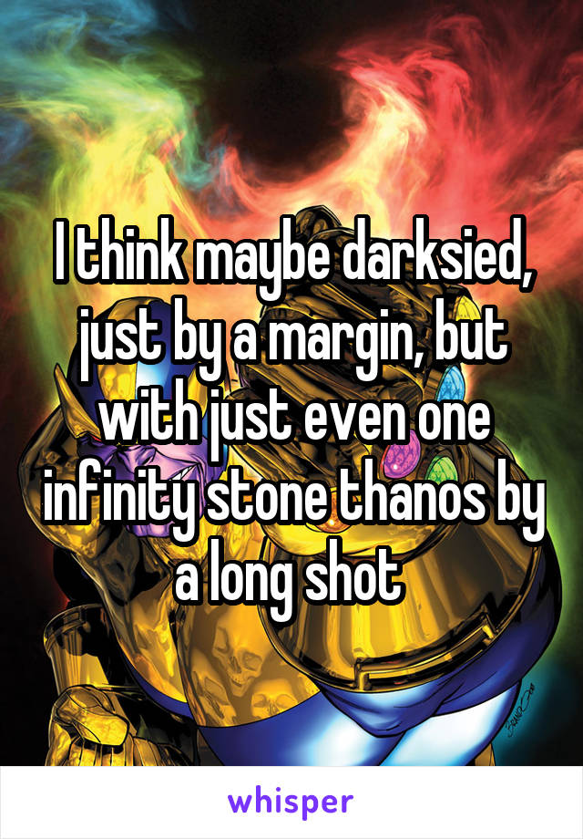 I think maybe darksied, just by a margin, but with just even one infinity stone thanos by a long shot 
