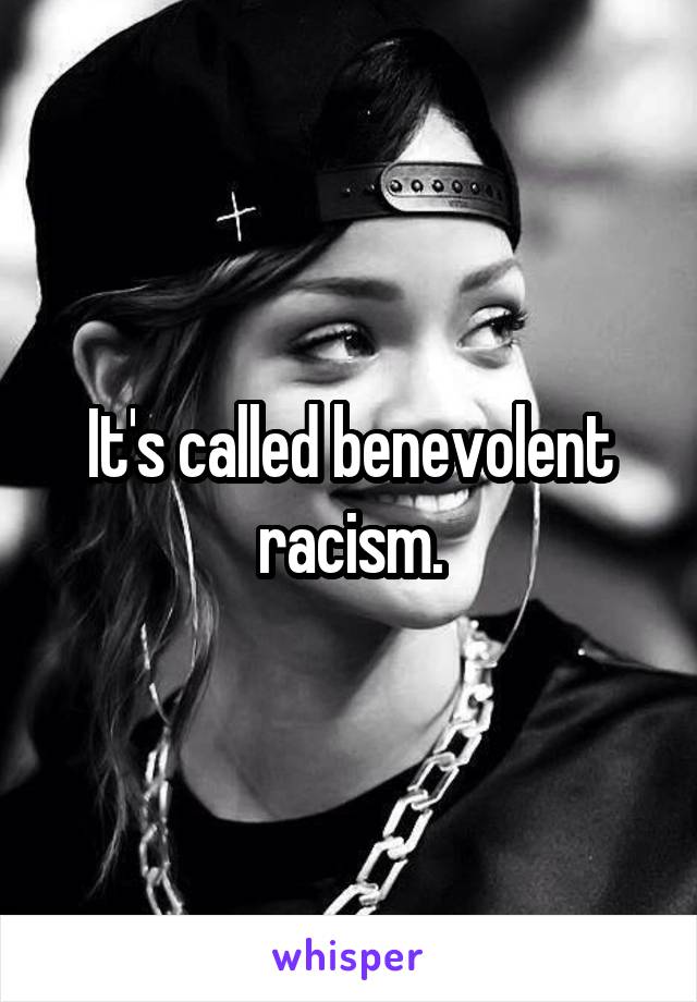 It's called benevolent racism.