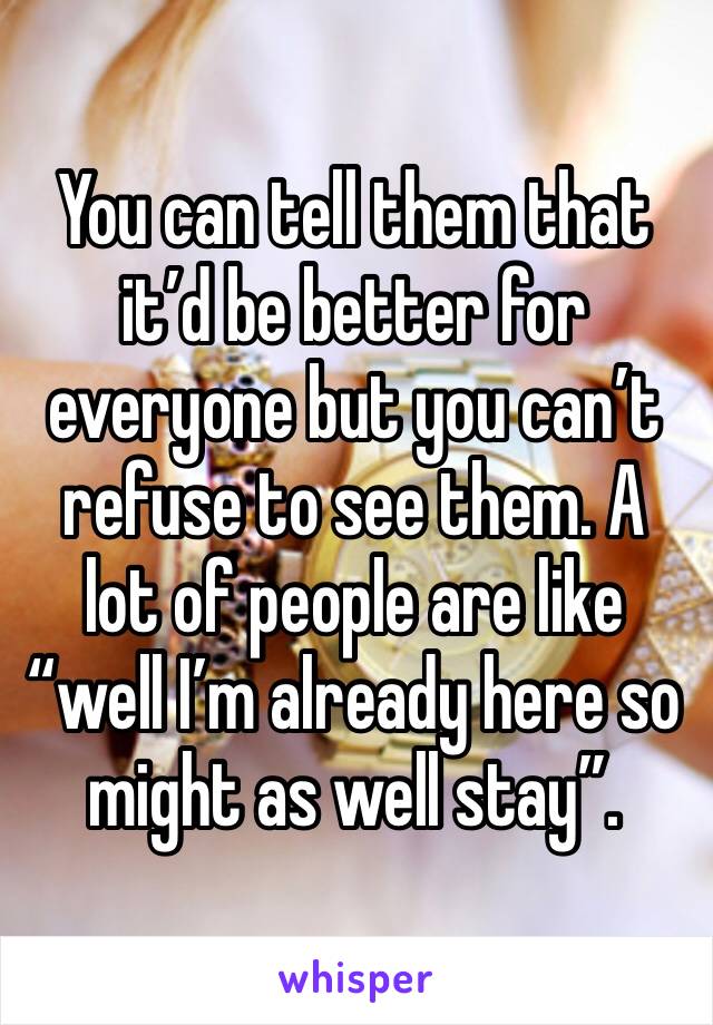 You can tell them that it’d be better for everyone but you can’t refuse to see them. A lot of people are like “well I’m already here so might as well stay”. 