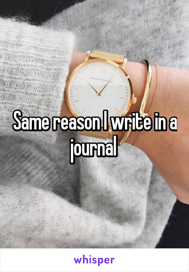 Same reason I write in a journal 