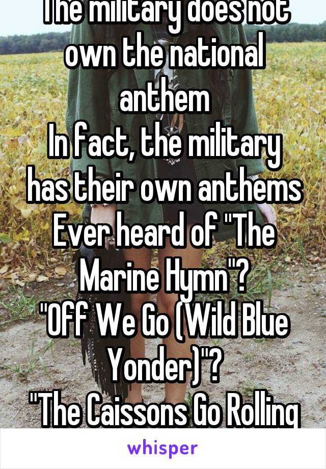 The military does not own the national anthem
In fact, the military has their own anthems
Ever heard of "The Marine Hymn"?
"Off We Go (Wild Blue Yonder)"?
"The Caissons Go Rolling Along"?