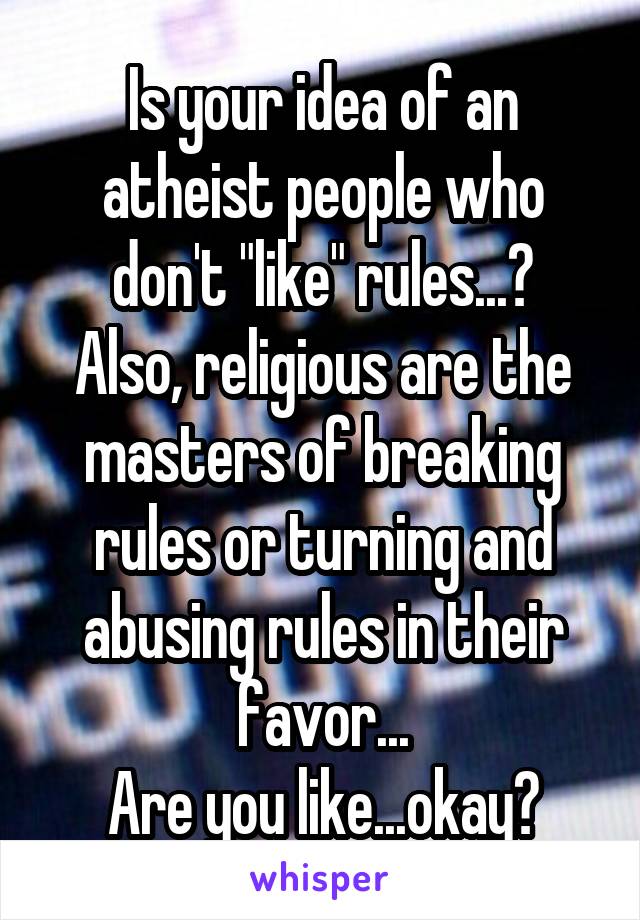 Is your idea of an atheist people who don't "like" rules...?
Also, religious are the masters of breaking rules or turning and abusing rules in their favor...
Are you like...okay?
