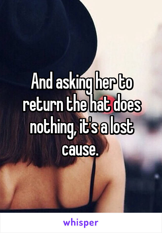 And asking her to return the hat does nothing, it's a lost cause. 