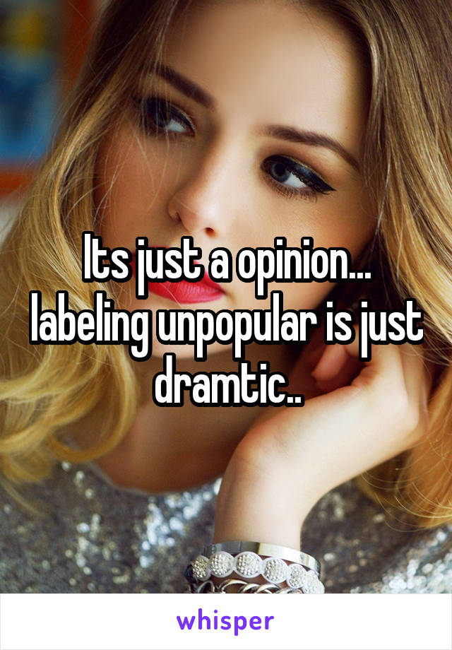 Its just a opinion... labeling unpopular is just dramtic..