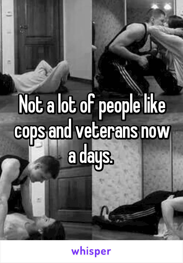 Not a lot of people like cops and veterans now a days. 