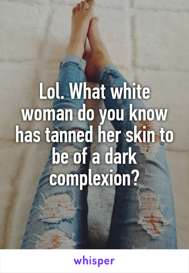 Lol. What white woman do you know has tanned her skin to be of a dark complexion?