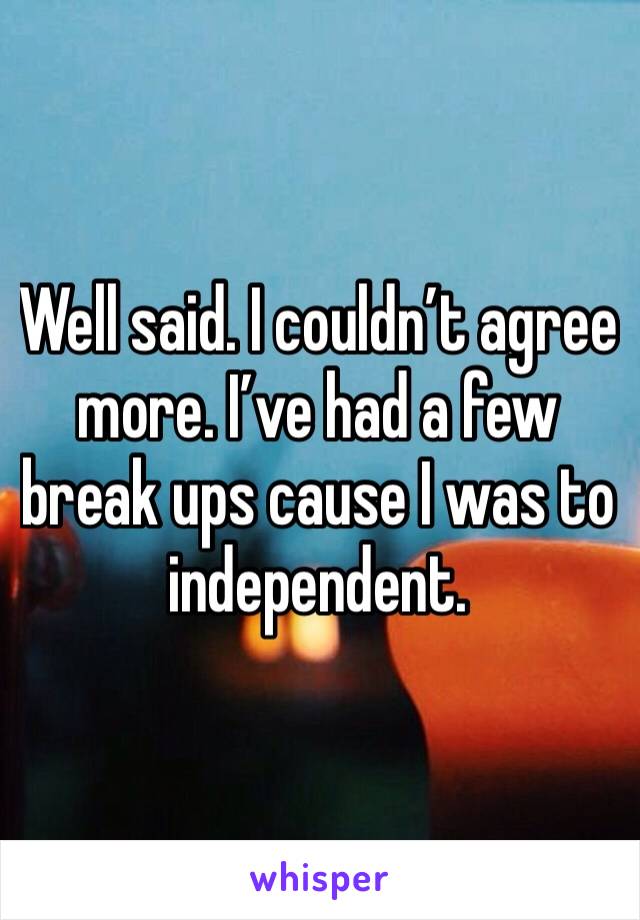 Well said. I couldn’t agree more. I’ve had a few break ups cause I was to independent. 