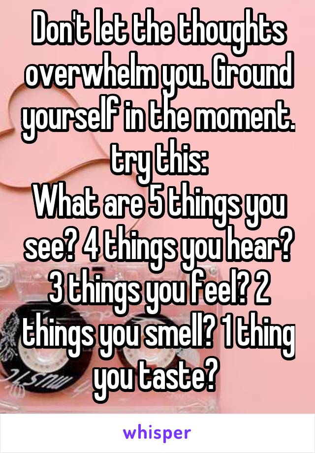 Don't let the thoughts overwhelm you. Ground yourself in the moment. try this:
What are 5 things you see? 4 things you hear? 3 things you feel? 2 things you smell? 1 thing you taste? 
