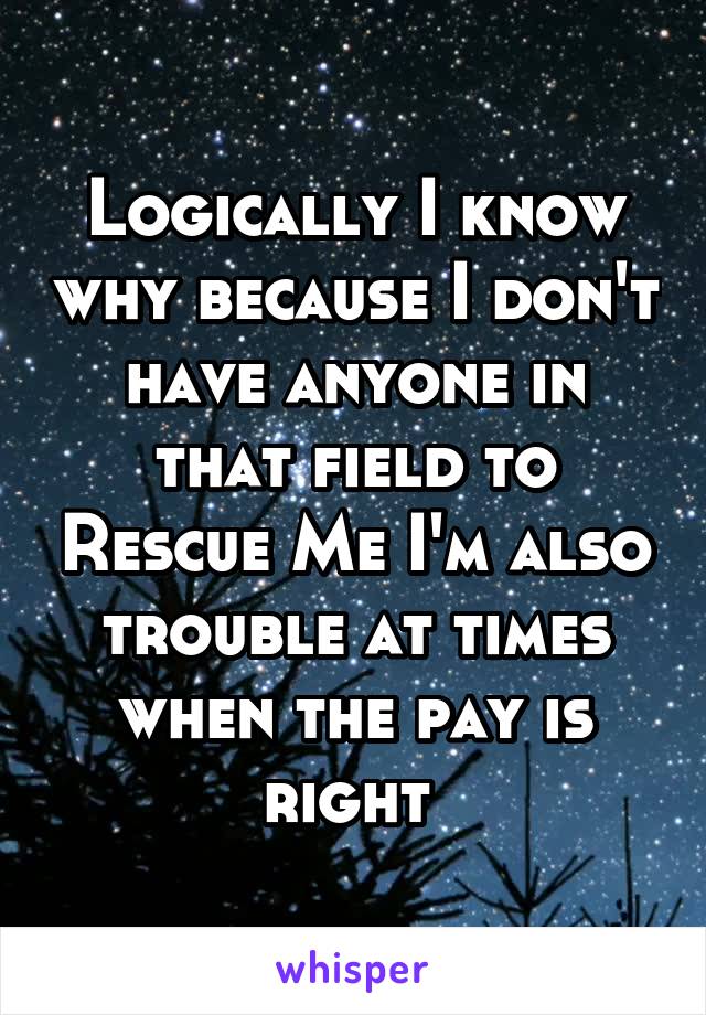 Logically I know why because I don't have anyone in that field to Rescue Me I'm also trouble at times when the pay is right 