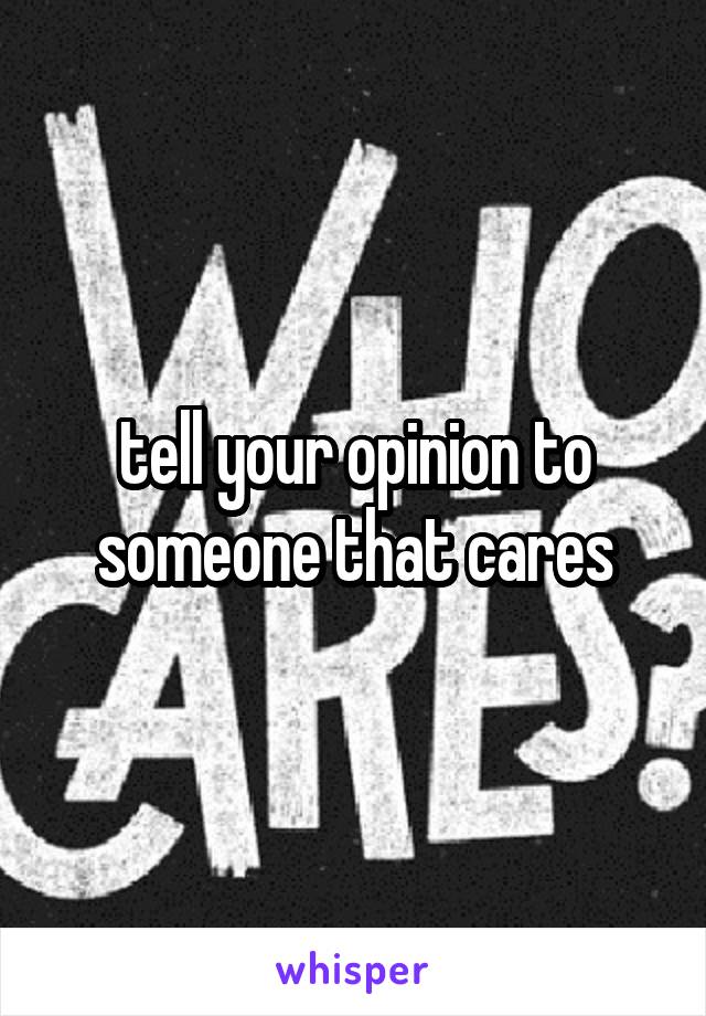 tell your opinion to someone that cares