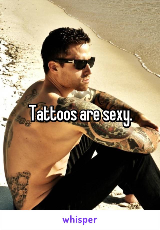 Tattoos are sexy.
