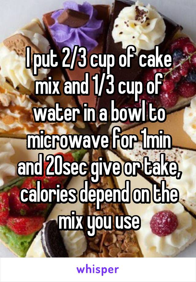 I put 2/3 cup of cake mix and 1/3 cup of water in a bowl to microwave for 1min and 20sec give or take, calories depend on the mix you use