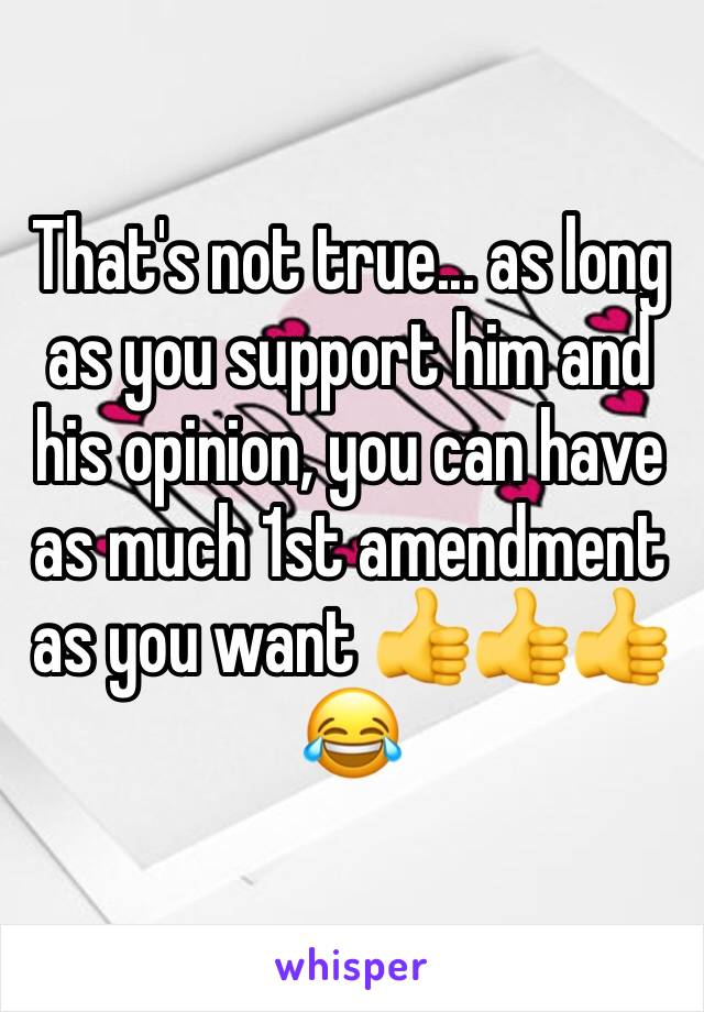 That's not true... as long as you support him and his opinion, you can have as much 1st amendment as you want 👍👍👍😂