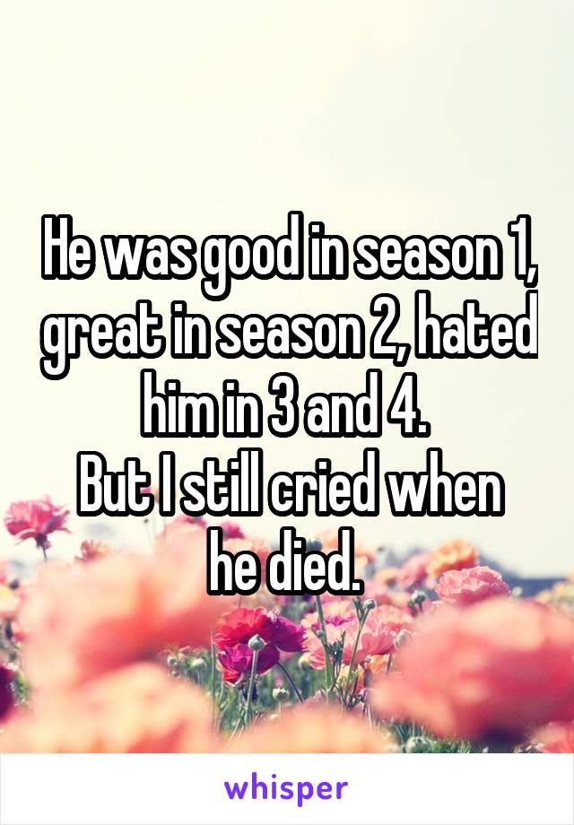 He was good in season 1, great in season 2, hated him in 3 and 4. 
But I still cried when he died. 