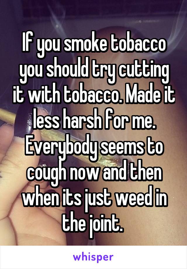 If you smoke tobacco you should try cutting it with tobacco. Made it less harsh for me. Everybody seems to cough now and then when its just weed in the joint. 